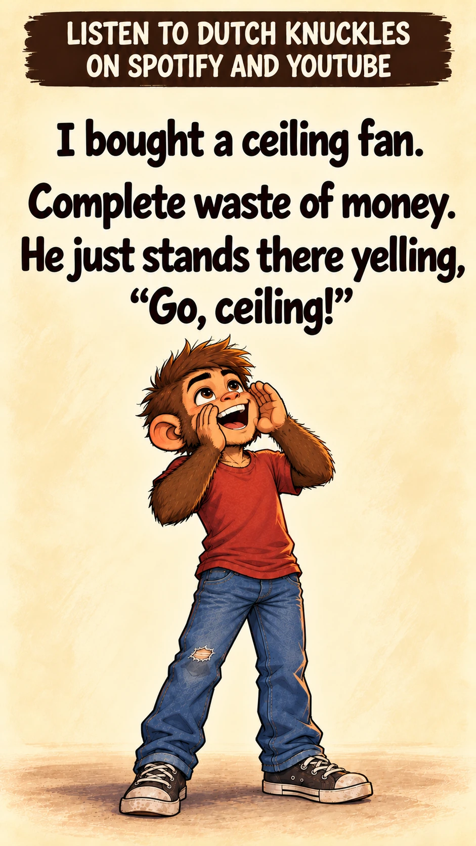 I bought a ceiling fan. Complete waste of money. He just stands there yelling, “Go, ceiling!”